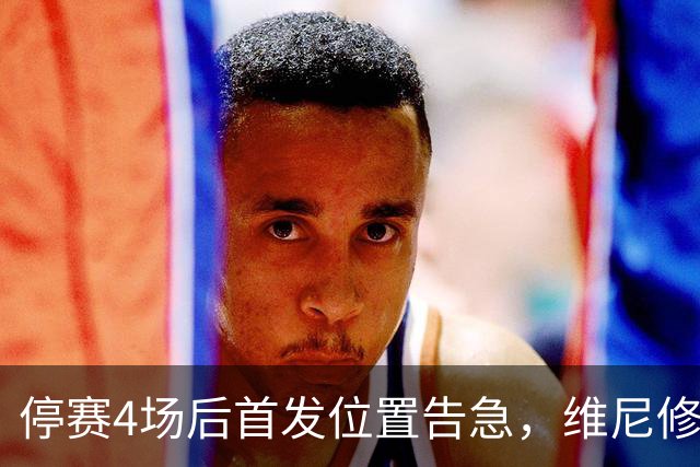 停赛4场后首发位置告急，维尼修斯每天两练自救