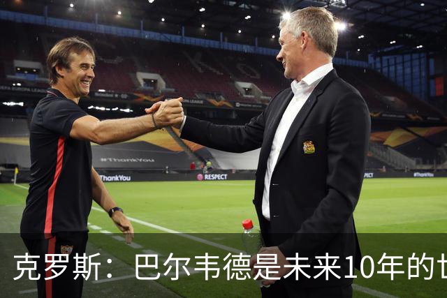 克罗斯：巴尔韦德是未来10年的世界级 我是他粉丝