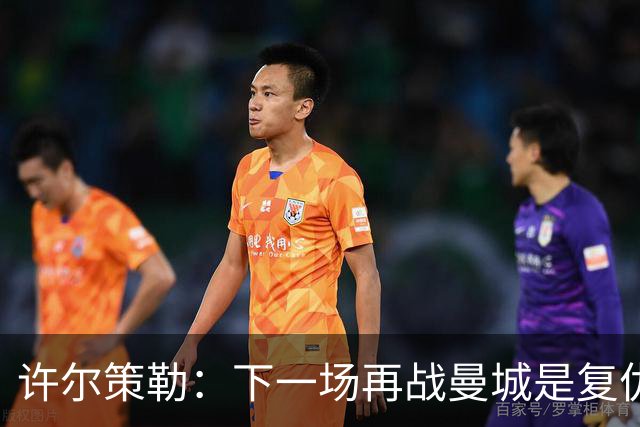 许尔策勒：下一场再战曼城是复仇的好机会，我们会全力以赴