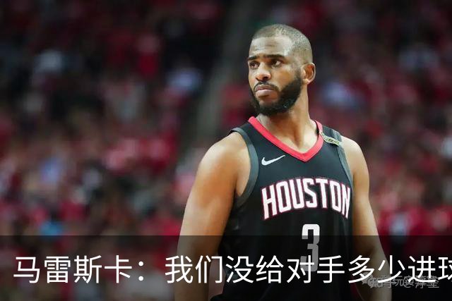 马雷斯卡：我们没给对手多少进球机会；防守表现并不让我担忧